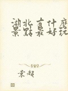 湖北有什么旅游景点最好玩推荐一下