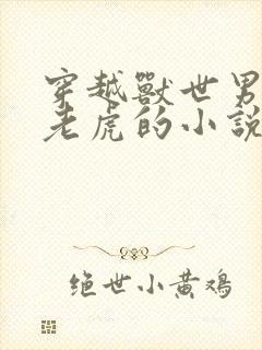 穿越兽世男主是老虎的小说