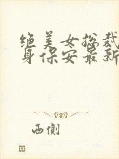 绝美女总裁的贴身保安最新章节