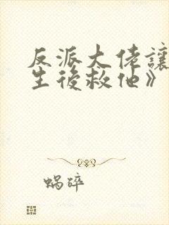 反派大佬让我重生后救他》