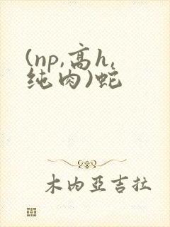 (np,高h,纯肉)蛇