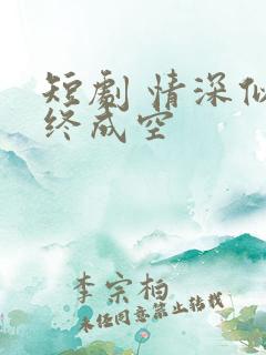 短剧 情深似海终成空