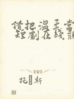 错把温柔当情深 短剧在线观看