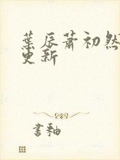 叶辰萧初然刚刚更新