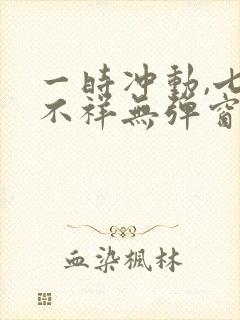 一时冲动,七世不祥无弹窗全文免费阅读