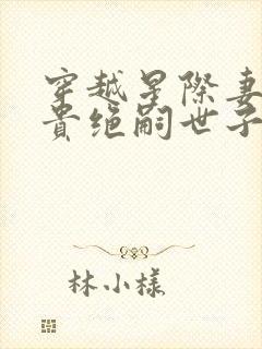 穿越星际妻荣夫贵绝嗣世子养崽免费