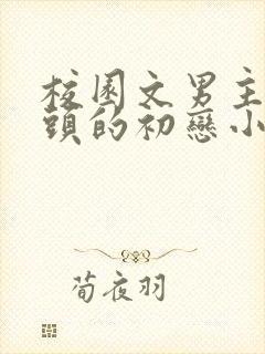 校园文男主死对头的初恋小说