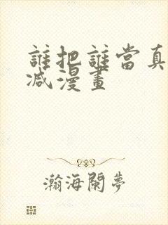 谁把谁当真无删减漫画