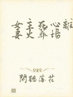 女主死心离开追妻火葬场