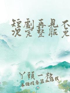 短剧再见不说三次完整版免费观看