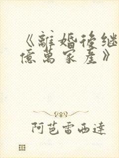 《离婚后继承了亿万家产》