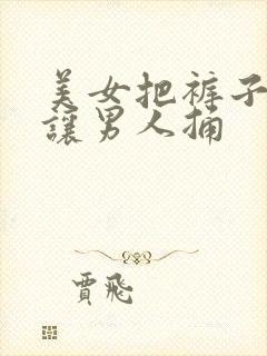 美女把裤子脱了让男人捅