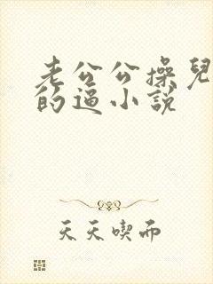 老公公操儿媳妇的逼小说