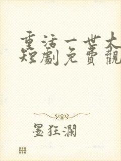 重活一世大少爷短剧免费观看46集