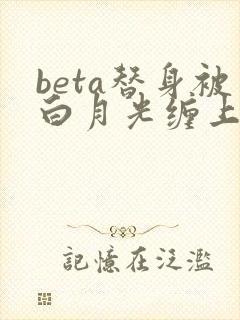 beta替身被白月光缠上后结局