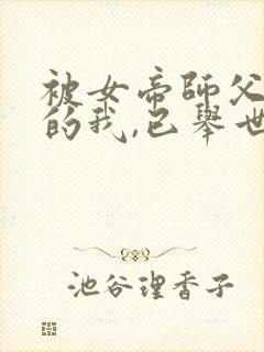 被女帝师父嫌弃的我,已举世无敌新章节