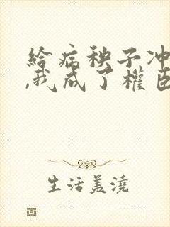 给病秧子冲喜后,我成了权臣之妻大结局