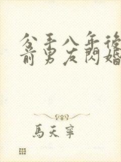 分手八年后我和前男友闪婚了短剧大结局