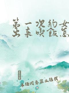 第一次约女孩子出来吃饭怎么聊天