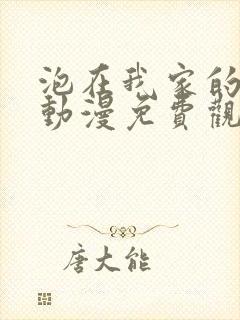 泡在我家的辣妹动漫免费观看第一集