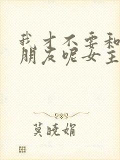 我才不要和你做朋友呢女主