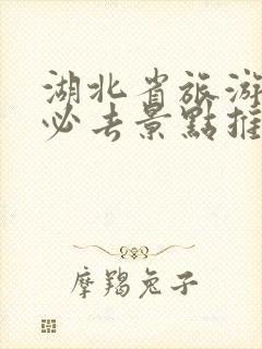 湖北省旅游攻略必去景点推荐