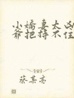 小娇妻太凶,陆爷把持不住了短剧