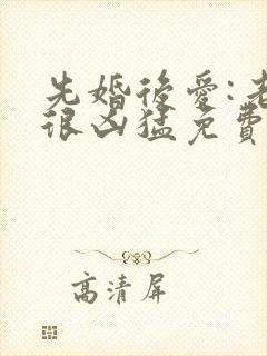 先婚后爱:老公很凶猛免费阅读全文