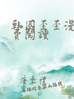 韩国歪歪漫画免费阅读