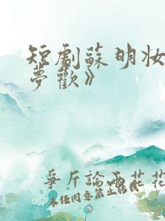 短剧苏明妆《烬梦欢》