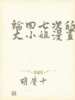 轮回七次的反派大小姐漫画免费观看下拉式