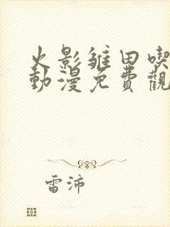 火影雏田吃大狙动漫免费观看