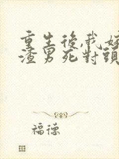 重生后,我嫁给渣男死对头