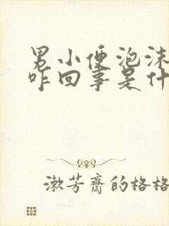 男小便泡沫多是咋回事是什么原因