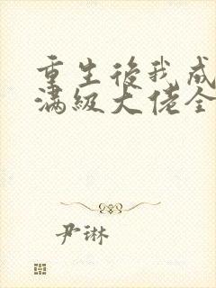 重生后我成为了满级大佬全文免费阅读