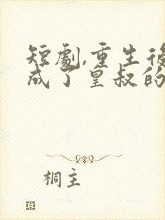 短剧,重生后我成了皇叔的心尖宠