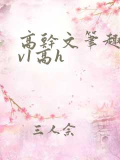 高干文笔趣阁1v1高h