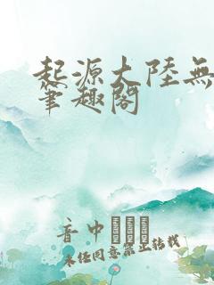 起源大陆无删减笔趣阁