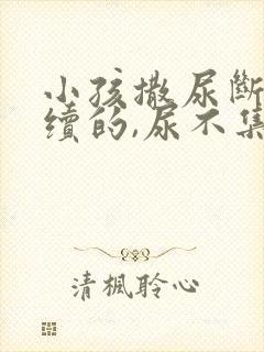 小孩撒尿断断续续的,尿不集中