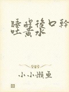 睡醒后口干口苦吐黄水