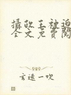 摄政王被迫承欢全文免费阅读双男主