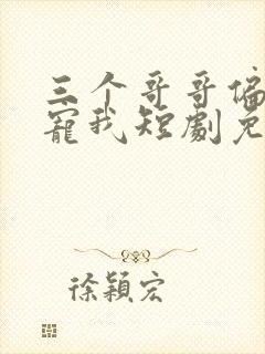 三个哥哥偏偏要宠我短剧免费观看