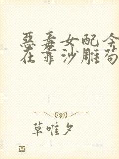 恶毒女配今天也在靠沙雕苟活小说全文阅读