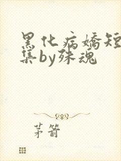 黑化病娇短篇合集by殊魂