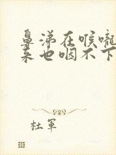 鼻涕在喉咙出不来也咽不下怎么办