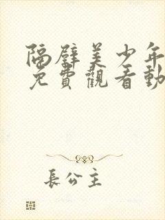 隔壁美少年哥哥免费观看动漫版全集