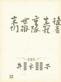 末世重生后大佬们排队宠着我免费阅读