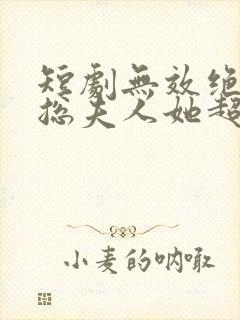 短剧无效绝嗣顾总夫人她超能生