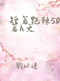 短篇艳辣500篇h文