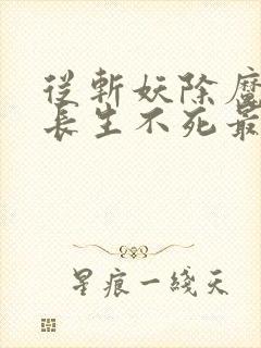 从斩妖除魔开始长生不死最新